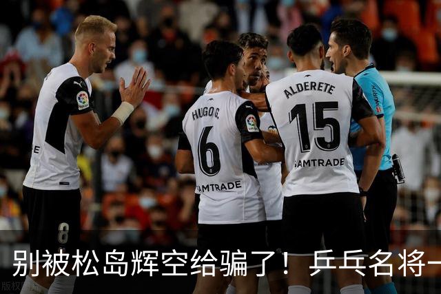 别被松岛辉空给骗了！乒乓名将一语拆穿其打法：看似乱打实则精准